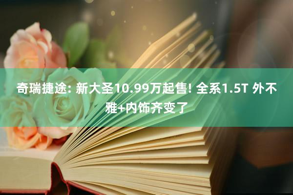 奇瑞捷途: 新大圣10.99万起售! 全系1.5T 外不雅+内饰齐变了