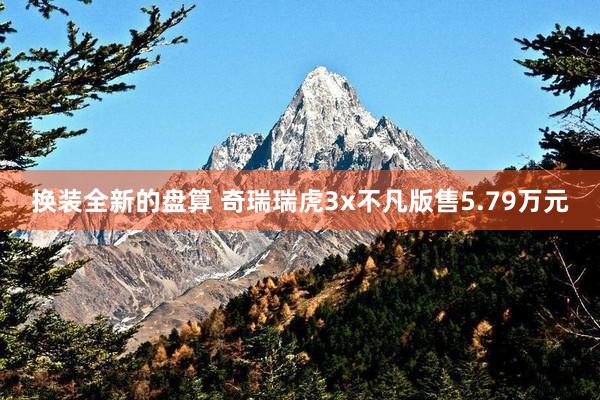 换装全新的盘算 奇瑞瑞虎3x不凡版售5.79万元