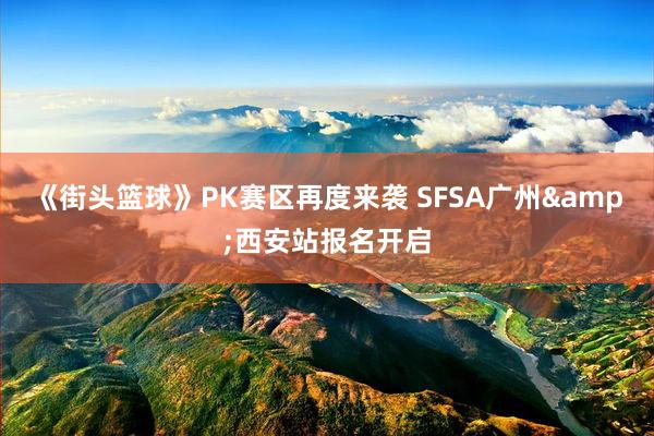 《街头篮球》PK赛区再度来袭 SFSA广州&西安站报名开启