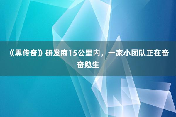 《黑传奇》研发商15公里内，一家小团队正在奋奋勉生