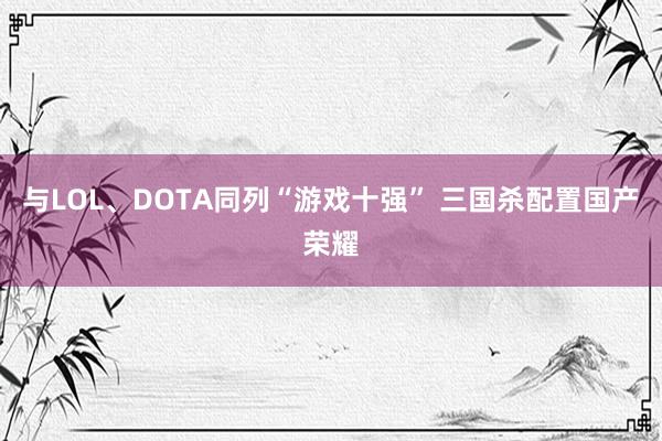 与LOL、DOTA同列“游戏十强” 三国杀配置国产荣耀