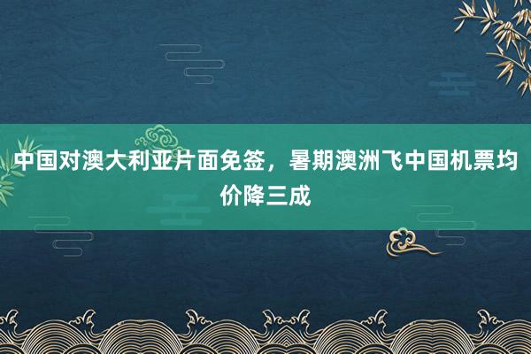 中国对澳大利亚片面免签，暑期澳洲飞中国机票均价降三成