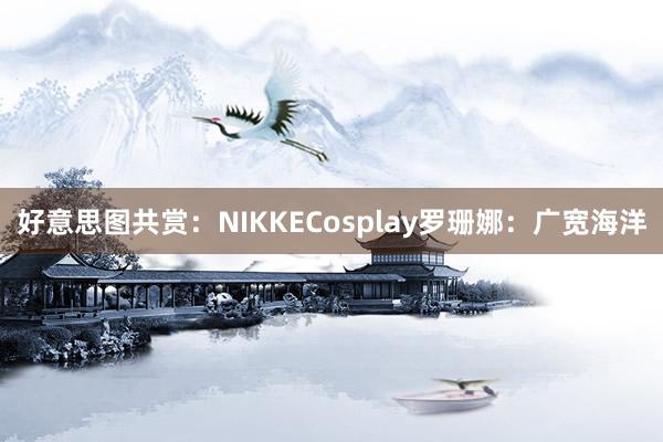 好意思图共赏：NIKKECosplay罗珊娜：广宽海洋