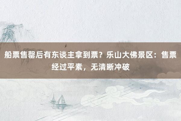 船票售罄后有东谈主拿到票？乐山大佛景区：售票经过平素，无清晰冲破