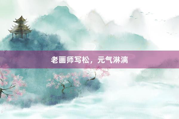 老画师写松，元气淋漓