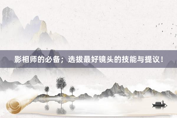 影相师的必备；选拔最好镜头的技能与提议！