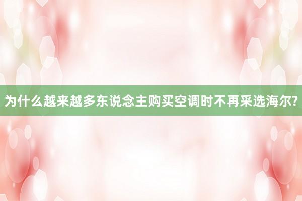 为什么越来越多东说念主购买空调时不再采选海尔?