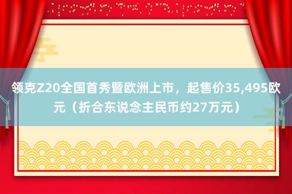 领克Z20全国首秀暨欧洲上市，起售价35,495欧元（折合东说念主民币约27万元）