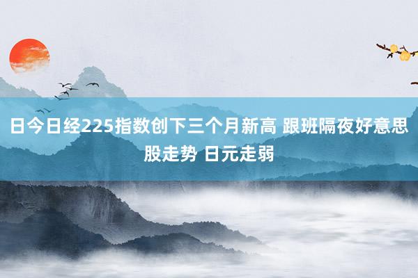 日今日经225指数创下三个月新高 跟班隔夜好意思股走势 日元走弱