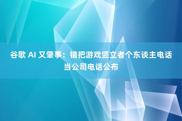 谷歌 AI 又肇事：错把游戏竖立者个东谈主电话当公司电话公布