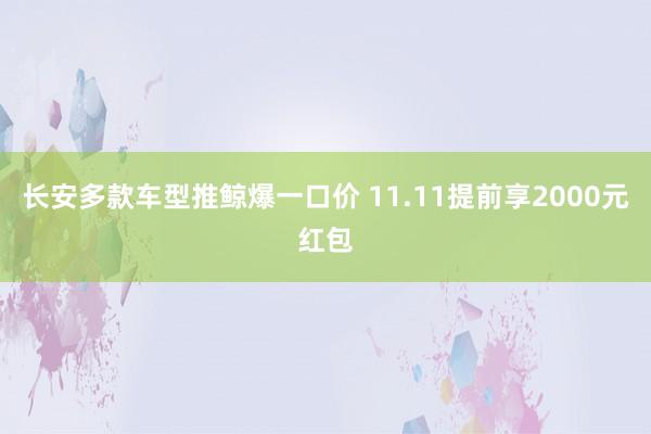 长安多款车型推鲸爆一口价 11.11提前享2000元红包