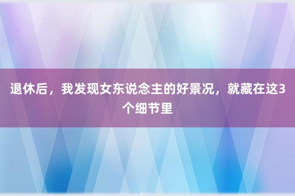 退休后，我发现女东说念主的好景况，就藏在这3个细节里