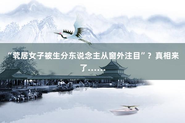 “茕居女子被生分东说念主从窗外注目”？真相来了……