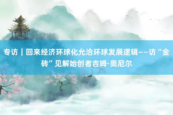 专访｜回来经济环球化允洽环球发展逻辑——访“金砖”见解始创者吉姆·奥尼尔