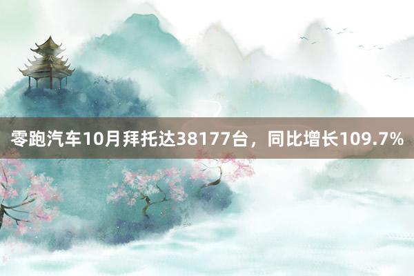 零跑汽车10月拜托达38177台，同比增长109.7%