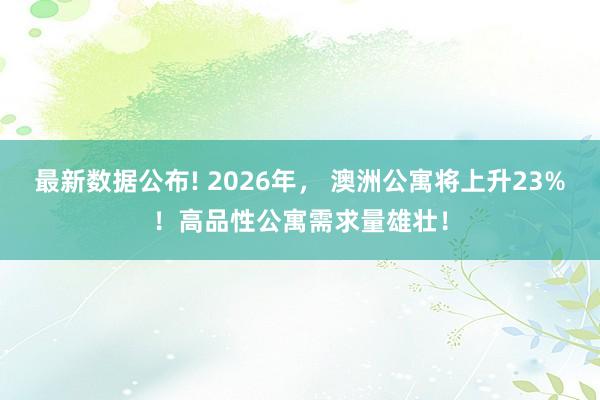 最新数据公布! 2026年， 澳洲公寓将上升23%！高品性公寓需求量雄壮！