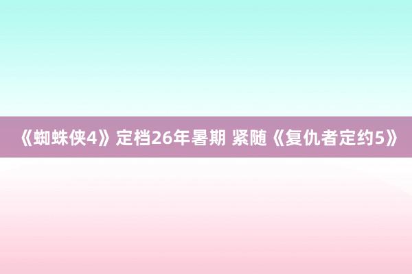 《蜘蛛侠4》定档26年暑期 紧随《复仇者定约5》