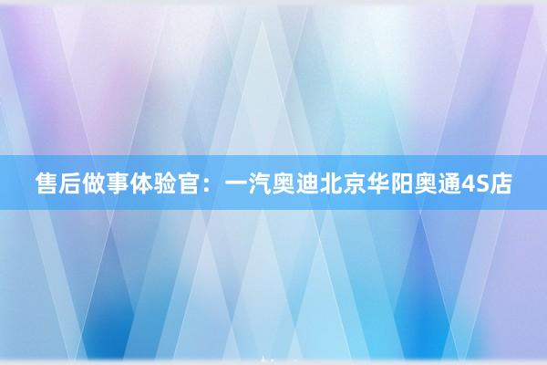 售后做事体验官：一汽奥迪北京华阳奥通4S店