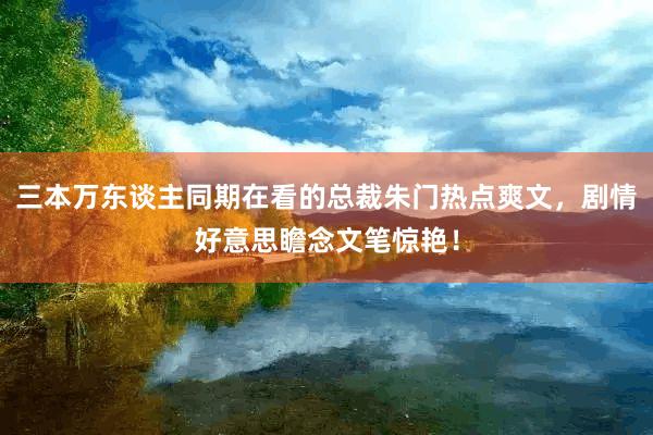 三本万东谈主同期在看的总裁朱门热点爽文，剧情好意思瞻念文笔惊艳！