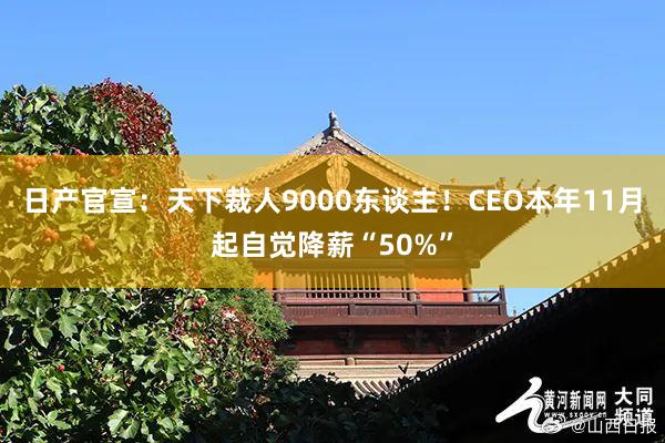 日产官宣：天下裁人9000东谈主！CEO本年11月起自觉降薪“50%”