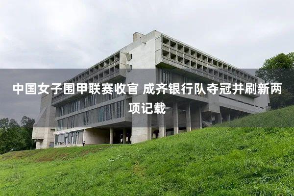 中国女子围甲联赛收官 成齐银行队夺冠并刷新两项记载