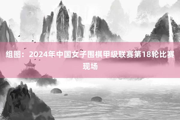 组图：2024年中国女子围棋甲级联赛第18轮比赛现场