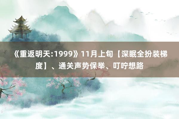 《重返明天:1999》11月上旬【深眠全扮装梯度】、通关声势保举、叮咛想路