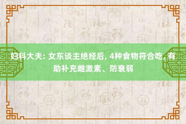 妇科大夫: 女东谈主绝经后, 4种食物符合吃, 有助补充雌激素、防衰弱