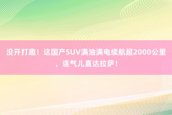 没开打趣！这国产SUV满油满电续航超2000公里，连气儿直达拉萨！