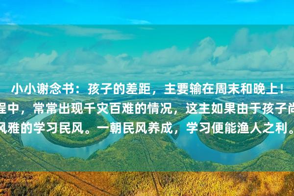 小小谢念书：孩子的差距，主要输在周末和晚上！！在追随孩子学习的进程中，常常出现千灾百难的情况，这主如果由于孩子尚未养成风雅的学习民风。一朝民风养成，学习便能渔人之利。孩子下学后可这么处分技巧：其...