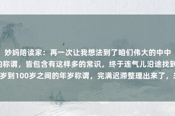 妙妈陪读家：再一次让我想法到了咱们伟大的中中端淑，对于一个年岁的称谓，皆包含有这样多的常识，终于连气儿沿途找到了，从0岁到100岁之间的年岁称谓，完满迟滞整理出来了，来望望，你是黄口赤子呢？仍是...