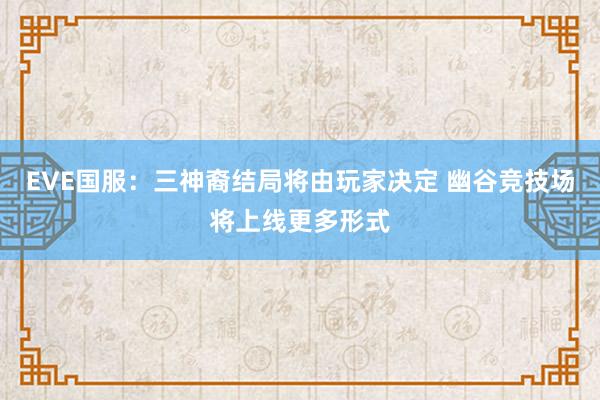 EVE国服：三神裔结局将由玩家决定 幽谷竞技场将上线更多形式