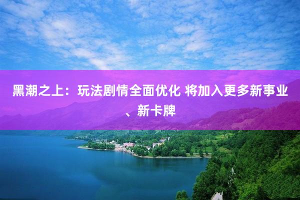 黑潮之上：玩法剧情全面优化 将加入更多新事业、新卡牌