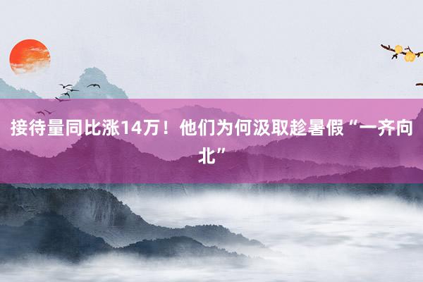 接待量同比涨14万！他们为何汲取趁暑假“一齐向北”